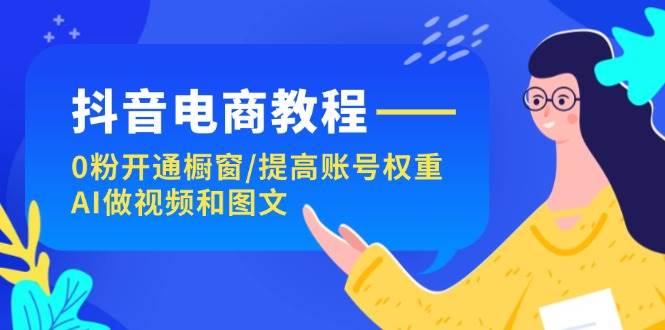 抖音电商教程：0粉开通橱窗/提高账号权重/AI做视频和图文聚创吧-网创项目资源站-副业项目-创业项目-搞钱项目聚创吧