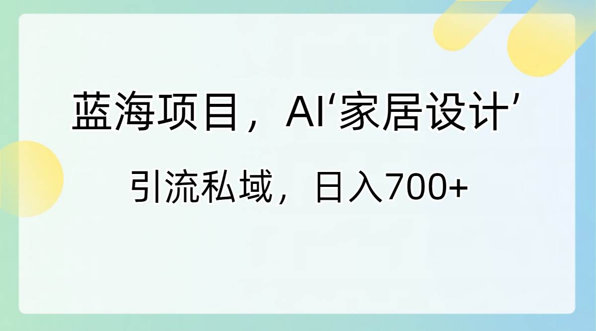 蓝海项目，AI‘家居设计’ 引流私域，日入700+聚创吧-网创项目资源站-副业项目-创业项目-搞钱项目聚创吧