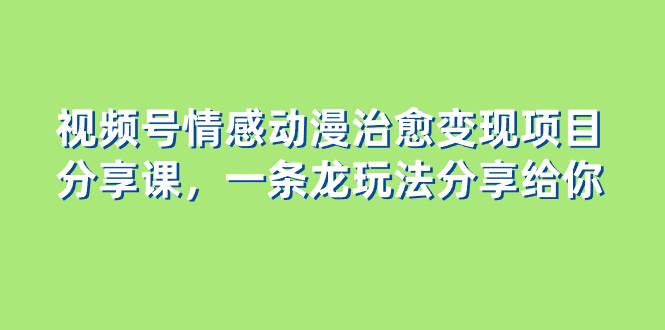 视频号情感动漫治愈变现项目分享课，一条龙玩法分享给你（教程+素材）聚创吧-网创项目资源站-副业项目-创业项目-搞钱项目聚创吧