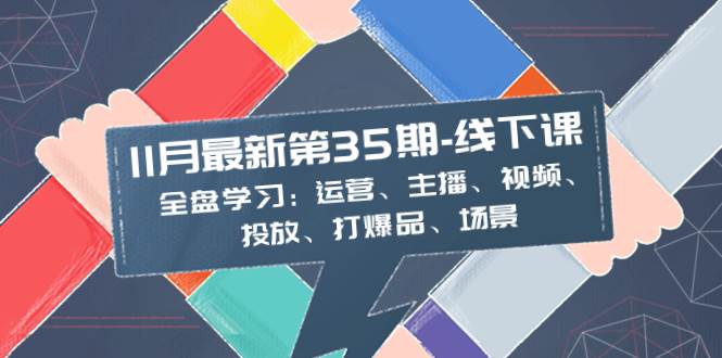 11月最新-35期-线下课：全盘学习：运营、主播、视频、投放、打爆品、场景聚创吧-网创项目资源站-副业项目-创业项目-搞钱项目聚创吧