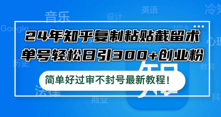 24年知乎复制粘贴截留术，单号轻松日引300+创业粉，简单好过审不封号最…聚创吧-网创项目资源站-副业项目-创业项目-搞钱项目聚创吧