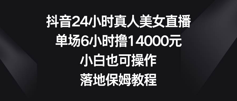抖音24小时真人美女直播，单场6小时撸14000元，小白也可操作，落地保姆教程聚创吧-网创项目资源站-副业项目-创业项目-搞钱项目聚创吧