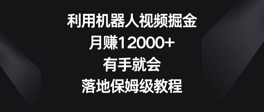 利用机器人视频掘金，月赚12000+，有手就会，落地保姆级教程聚创吧-网创项目资源站-副业项目-创业项目-搞钱项目聚创吧