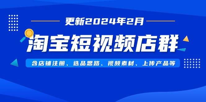 淘宝短视频店群（更新2024年2月）含店铺注册、选品思路、视频素材、上传…聚创吧-网创项目资源站-副业项目-创业项目-搞钱项目聚创吧