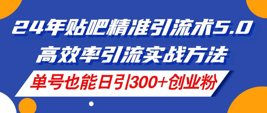 24年贴吧精准引流术5.0，高效率引流实战方法，单号也能日引300+创业粉聚创吧-网创项目资源站-副业项目-创业项目-搞钱项目聚创吧