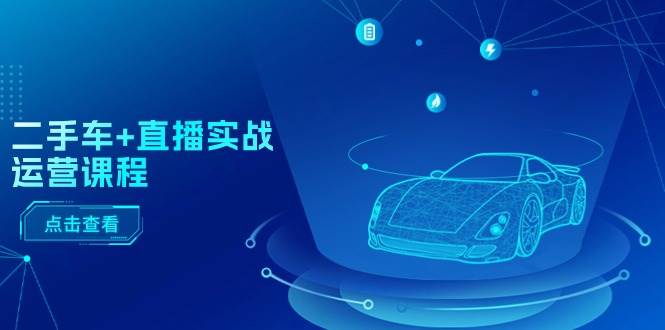 二手车+直播实战运营课程：直播推荐/短视频推荐/千川投放/直播全流程聚创吧-网创项目资源站-副业项目-创业项目-搞钱项目聚创吧