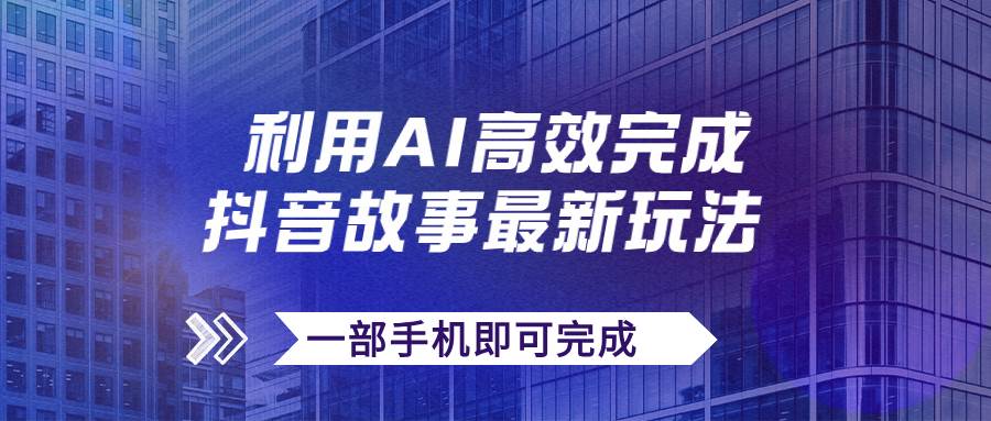抖音故事最新玩法，通过AI一键生成文案和视频，日收入500+一部手机即可完成聚创吧-网创项目资源站-副业项目-创业项目-搞钱项目聚创吧