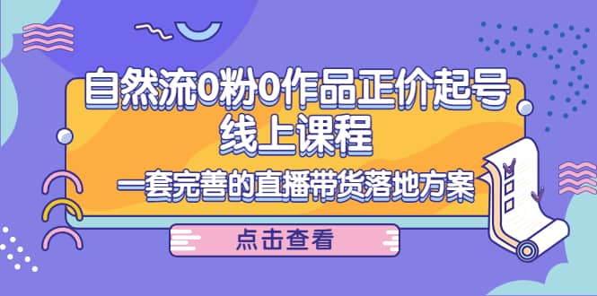 自然流0粉0作品正价起号线上课程：一套完善的直播带货落地方案聚创吧-网创项目资源站-副业项目-创业项目-搞钱项目聚创吧