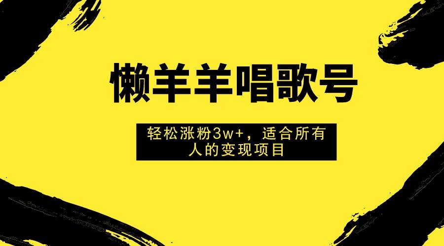懒羊羊唱歌号，轻松涨粉3w+，适合所有人的变现项目！聚创吧-网创项目资源站-副业项目-创业项目-搞钱项目聚创吧