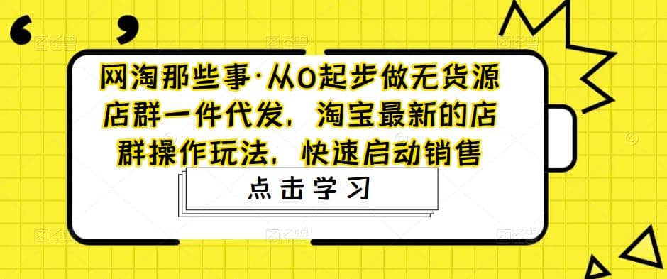 从0起步做无货源店群一件代发，淘宝最新的店群操作玩法，快速启动销售聚创吧-网创项目资源站-副业项目-创业项目-搞钱项目聚创吧