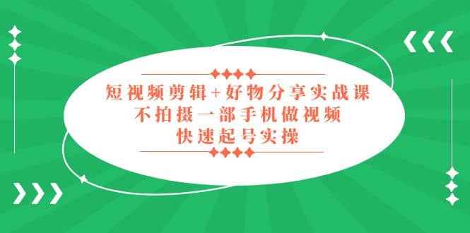 短视频剪辑+好物分享实战课，无需拍摄一部手机做视频，快速起号实操聚创吧-网创项目资源站-副业项目-创业项目-搞钱项目聚创吧