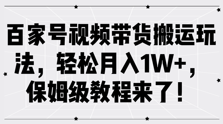 百家号视频带货搬运玩法，轻松月入1W+，保姆级教程来了！聚创吧-网创项目资源站-副业项目-创业项目-搞钱项目聚创吧