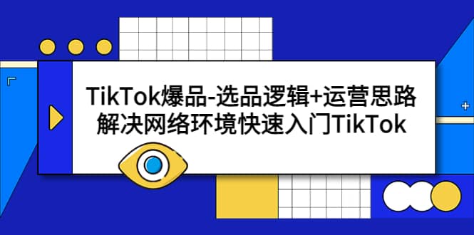 TikTok爆品-选品逻辑+运营思路：解决网络环境快速入门TikTok聚创吧-网创项目资源站-副业项目-创业项目-搞钱项目聚创吧