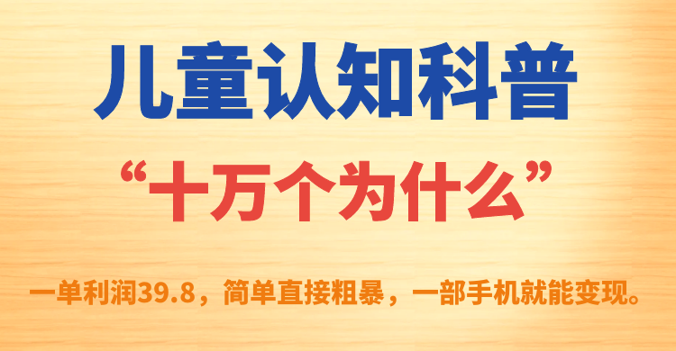 儿童认知科普“十万个为什么”一单利润39.8，简单粗暴，一部手机就能变现聚创吧-网创项目资源站-副业项目-创业项目-搞钱项目聚创吧