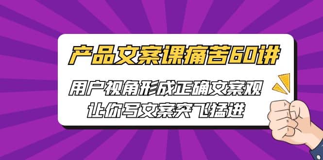 产品文案课痛苦60讲，用户视角形成正确文案观，让你写文案突飞猛进聚创吧-网创项目资源站-副业项目-创业项目-搞钱项目聚创吧