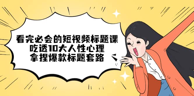 看完必会的短视频标题课，吃透10大人性心理，拿捏爆款标题套路聚创吧-网创项目资源站-副业项目-创业项目-搞钱项目聚创吧