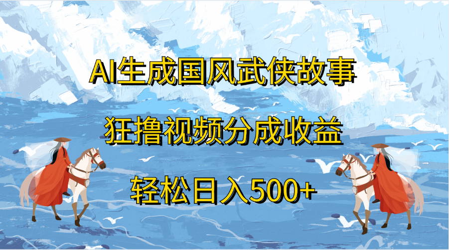 AI生成国风武侠故事，狂撸视频分成收益，轻松日入500+聚创吧-网创项目资源站-副业项目-创业项目-搞钱项目聚创吧