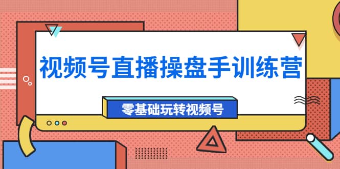 外面收费700的视频号直播操盘手训练营：零基础玩转视频号（10节课）聚创吧-网创项目资源站-副业项目-创业项目-搞钱项目聚创吧