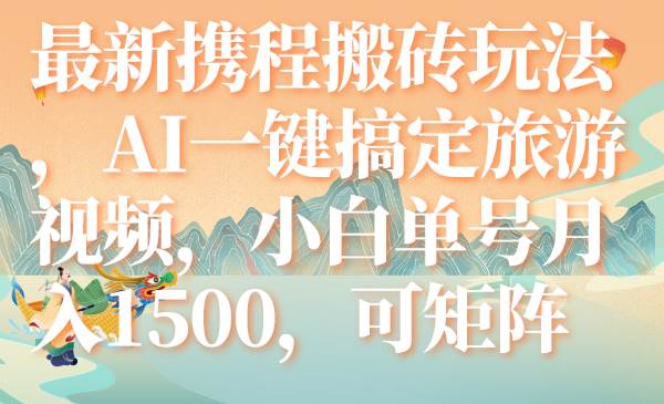 最新携程搬砖玩法，AI一键搞定旅游视频，小白单号月入1500，可矩阵聚创吧-网创项目资源站-副业项目-创业项目-搞钱项目聚创吧