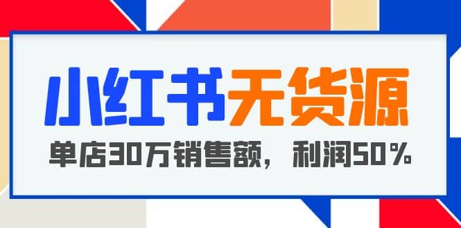 小红书无货源项目：从0-1从开店到爆单 单店30万销售额 利润50%【5月更新】聚创吧-网创项目资源站-副业项目-创业项目-搞钱项目聚创吧