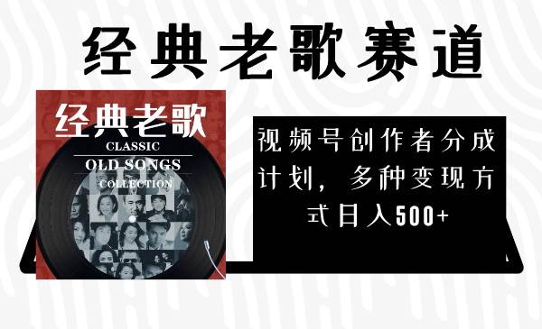 视频号创作者分成计划，经典老歌赛道，多种变现方式日入500+（完整素材）聚创吧-网创项目资源站-副业项目-创业项目-搞钱项目聚创吧