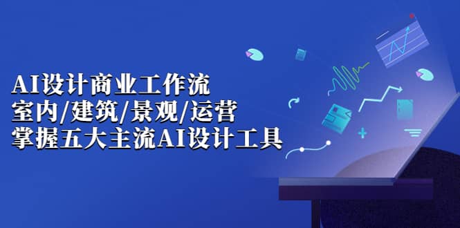 AI设计商业·工作流，室内·建筑·景观·运营，掌握五大主流AI设计工具聚创吧-网创项目资源站-副业项目-创业项目-搞钱项目聚创吧