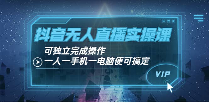 抖音无人直播实操课：可独立完成操作，一人一手机一电脑便可搞定聚创吧-网创项目资源站-副业项目-创业项目-搞钱项目聚创吧