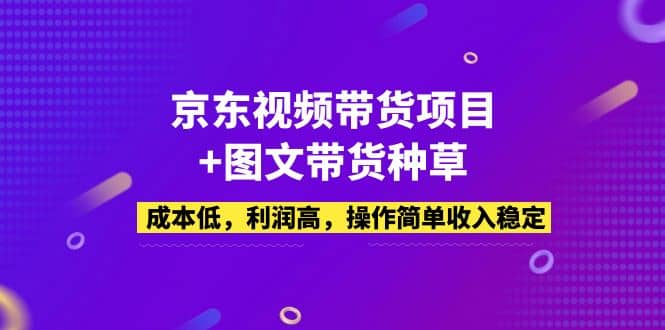 京东视频带货项目+图文带货种草，成本低，利润高，操作简单收入稳定聚创吧-网创项目资源站-副业项目-创业项目-搞钱项目聚创吧