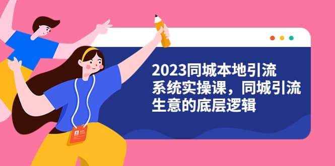2023同城本地引流系统实操课，同城引流生意的底层逻辑（31节视频课）聚创吧-网创项目资源站-副业项目-创业项目-搞钱项目聚创吧