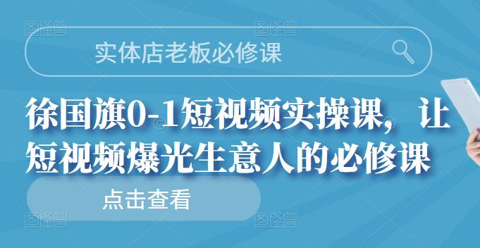 实体店老板必修课，徐国旗0-1短视频实操课，让短视频爆光生意人的必修课聚创吧-网创项目资源站-副业项目-创业项目-搞钱项目聚创吧
