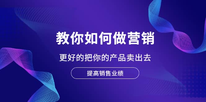 教你如何做营销，更好的把你的产品卖出去 提高销售业绩聚创吧-网创项目资源站-副业项目-创业项目-搞钱项目聚创吧