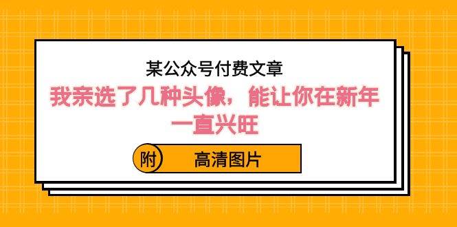 某公众号付费文章：我亲选了几种头像，能让你在新年一直兴旺（附高清图片）聚创吧-网创项目资源站-副业项目-创业项目-搞钱项目聚创吧
