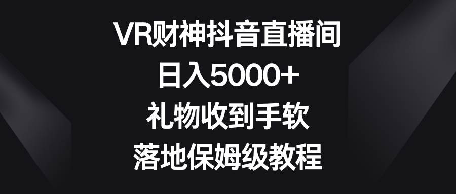 VR财神抖音直播间，日入5000+，礼物收到手软，落地保姆级教程聚创吧-网创项目资源站-副业项目-创业项目-搞钱项目聚创吧
