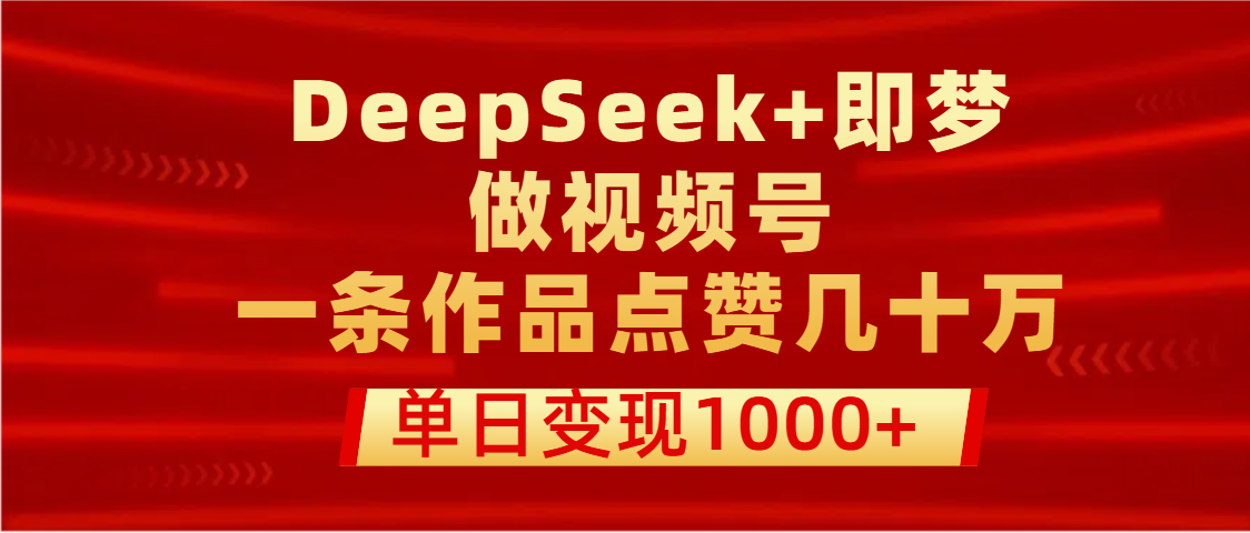 用DeepSeek+即梦做视频号，一条作品点赞几十万，单日变现1000+聚创吧-网创项目资源站-副业项目-创业项目-搞钱项目聚创吧