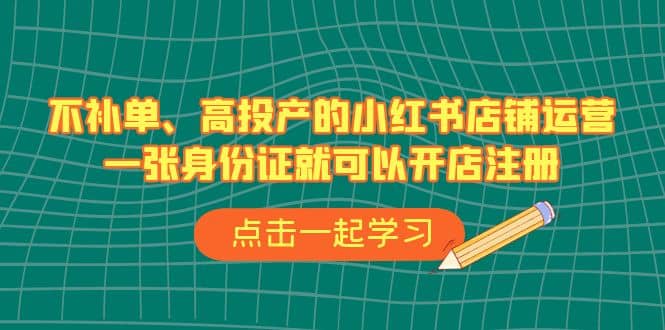 不补单、高投产的小红书店铺运营，一张身份证就可以开店注册（33节课）聚创吧-网创项目资源站-副业项目-创业项目-搞钱项目聚创吧
