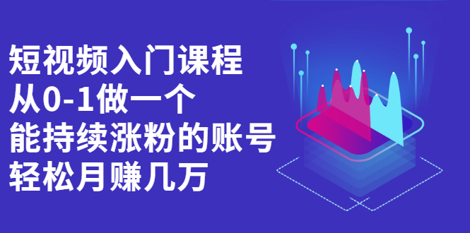 短视频入门课程，从0-1做一个能持续涨粉的账号聚创吧-网创项目资源站-副业项目-创业项目-搞钱项目聚创吧