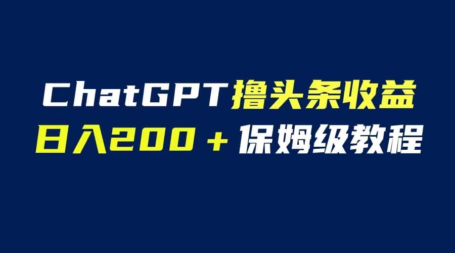GPT解放双手撸头条收益，日入200保姆级教程，自媒体小白无脑操作聚创吧-网创项目资源站-副业项目-创业项目-搞钱项目聚创吧