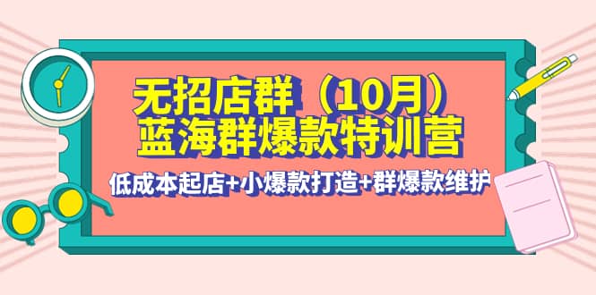 无招店群·蓝海群爆款特训营(10月新课) 低成本起店+小爆款打造+群爆款维护聚创吧-网创项目资源站-副业项目-创业项目-搞钱项目聚创吧
