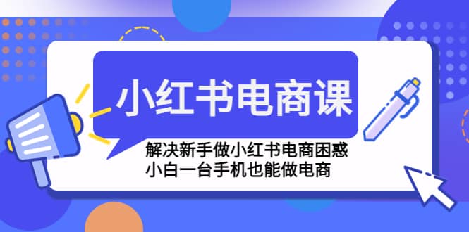 小红书电商课程，解决新手做小红书电商困惑，小白一台手机也能做电商聚创吧-网创项目资源站-副业项目-创业项目-搞钱项目聚创吧