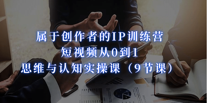 属于创作者的IP训练营：短视频从0到1、思维与认知实操课（9节课）聚创吧-网创项目资源站-副业项目-创业项目-搞钱项目聚创吧
