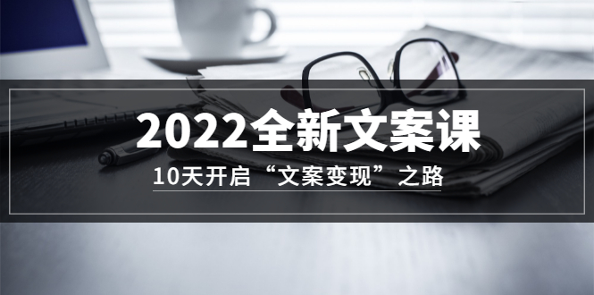 2022全新文案课：10天开启“文案变现”之路~从0基础开始学（价值399）聚创吧-网创项目资源站-副业项目-创业项目-搞钱项目聚创吧