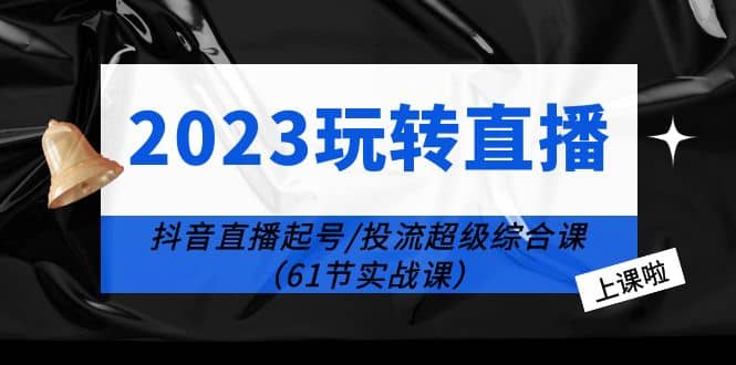 2023玩转直播线上课：抖音直播起号-投流超级干货（61节实战课）聚创吧-网创项目资源站-副业项目-创业项目-搞钱项目聚创吧