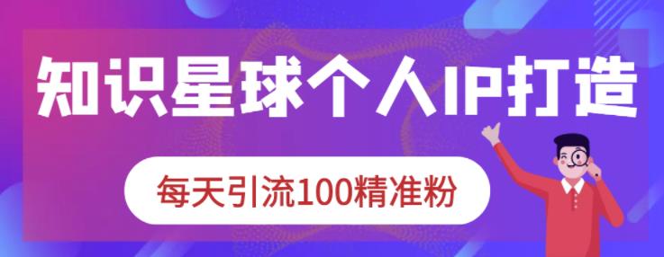 知识星球个人IP打造系列课程，每天引流100精准粉聚创吧-网创项目资源站-副业项目-创业项目-搞钱项目聚创吧