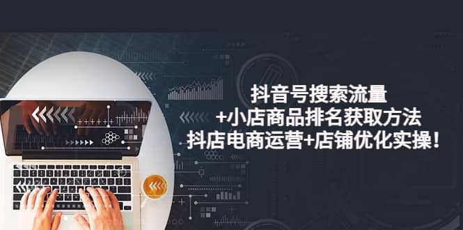 抖音号搜索流量+小店商品排名获取方法，抖店电商运营+店铺优化实操！聚创吧-网创项目资源站-副业项目-创业项目-搞钱项目聚创吧