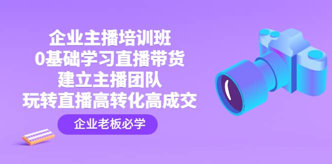 企业主播培训班：0基础学习直播带货，建立主播团队，玩转直播高转化高成交聚创吧-网创项目资源站-副业项目-创业项目-搞钱项目聚创吧