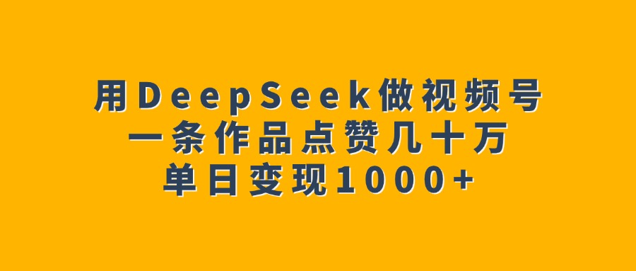 用DeepSeek做视频号，一条作品点赞几十万，单日变现1000+聚创吧-网创项目资源站-副业项目-创业项目-搞钱项目聚创吧