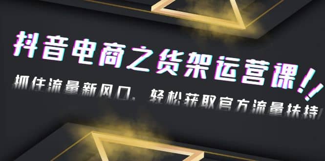2023抖音电商之货架运营课：抓住流量新风口，轻松获取官方流量扶持聚创吧-网创项目资源站-副业项目-创业项目-搞钱项目聚创吧