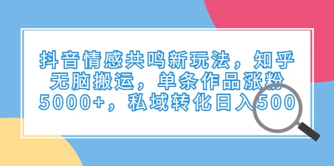 抖音情感共鸣新玩法，知乎无脑搬运，单条作品涨粉5000+，私域转化日入500聚创吧-网创项目资源站-副业项目-创业项目-搞钱项目聚创吧