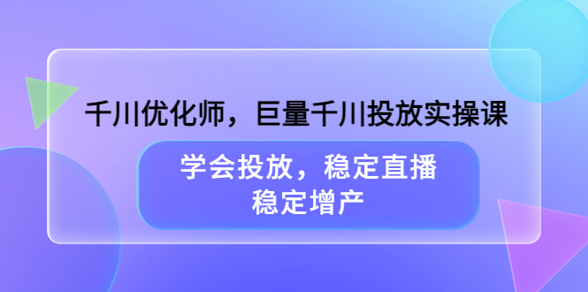 千川优化师，巨量千川投放实操课，学会投放，稳定直播，稳定增产聚创吧-网创项目资源站-副业项目-创业项目-搞钱项目聚创吧