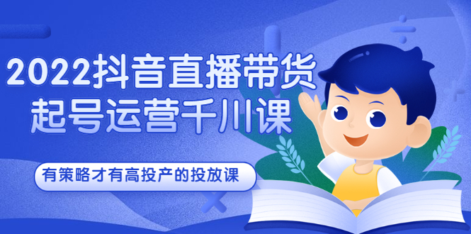 2022抖音直播带货起号运营千川课，有策略才有高投产的投放课聚创吧-网创项目资源站-副业项目-创业项目-搞钱项目聚创吧